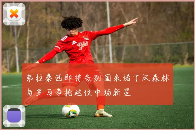 弗拉泰西即将告别国米诺丁汉森林与罗马争抢这位中场新星