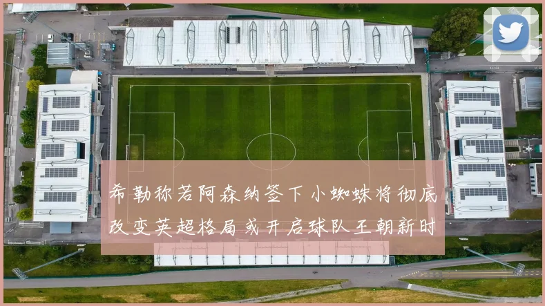 希勒称若阿森纳签下小蜘蛛将彻底改变英超格局或开启球队王朝新时代