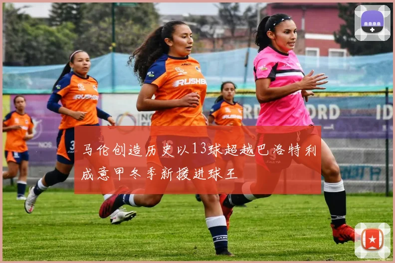 马伦创造历史以13球超越巴洛特利成意甲冬季新援进球王