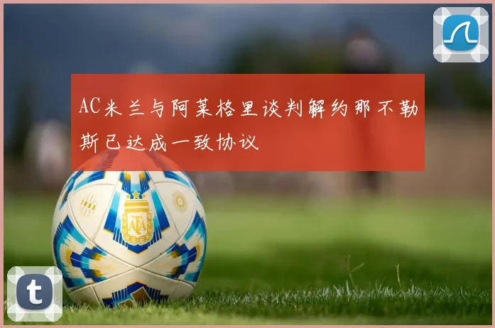 AC米兰与阿莱格里谈判解约那不勒斯已达成一致协议