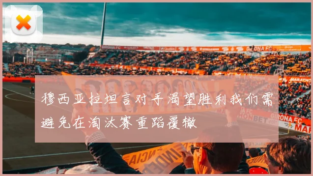 穆西亚拉坦言对手渴望胜利我们需避免在淘汰赛重蹈覆辙