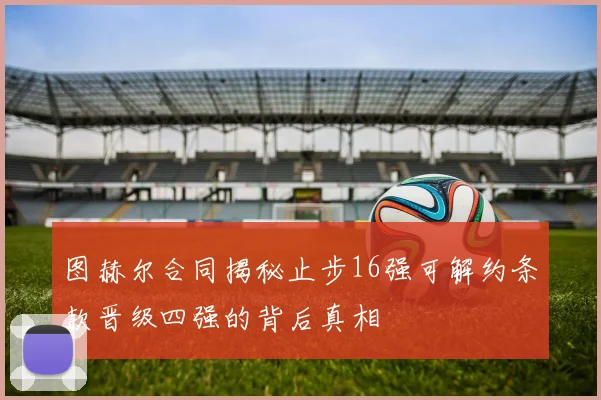 图赫尔合同揭秘止步16强可解约条款晋级四强的背后真相