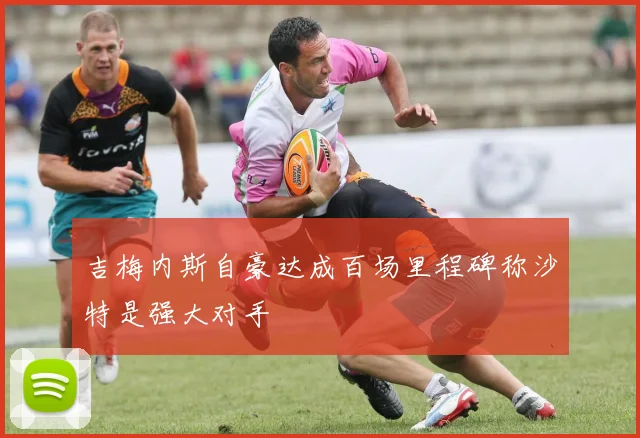 吉梅内斯自豪达成百场里程碑称沙特是强大对手