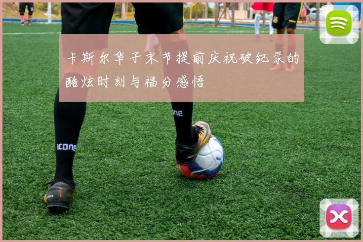 卡斯尔华子末节提前庆祝破纪录的酷炫时刻与福分感悟