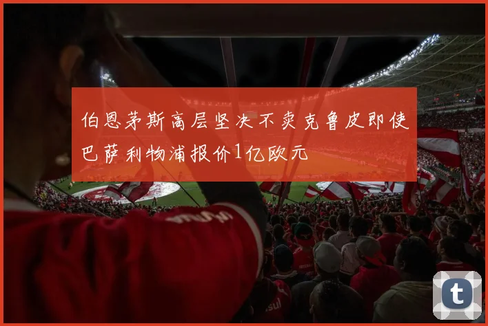 伯恩茅斯高层坚决不卖克鲁皮即使巴萨利物浦报价1亿欧元