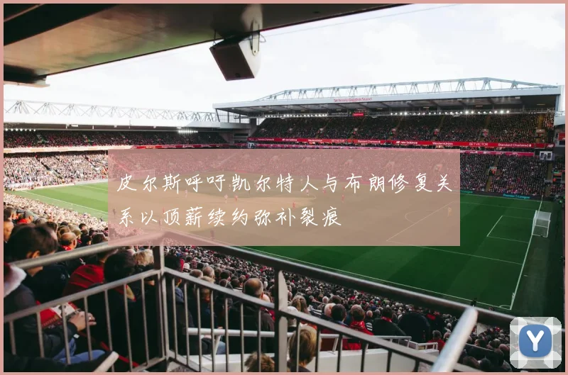 皮尔斯呼吁凯尔特人与布朗修复关系以顶薪续约弥补裂痕