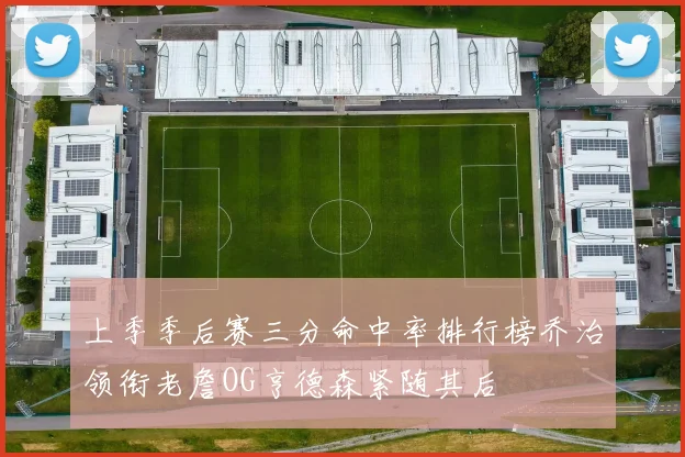 上季季后赛三分命中率排行榜乔治领衔老詹OG亨德森紧随其后