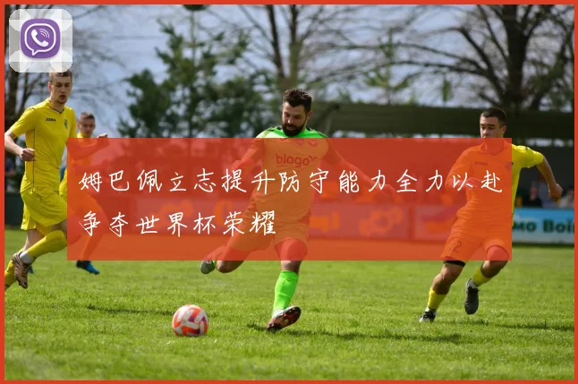 姆巴佩立志提升防守能力全力以赴争夺世界杯荣耀