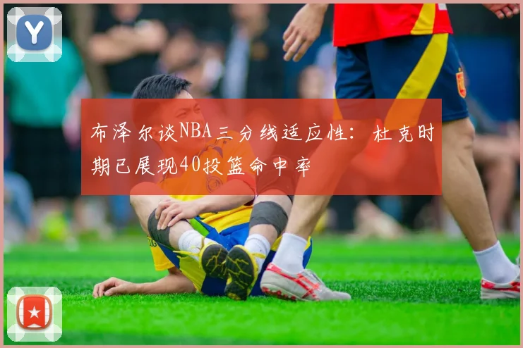 布泽尔谈NBA三分线适应性：杜克时期已展现40投篮命中率