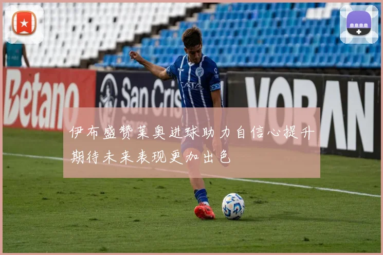伊布盛赞莱奥进球助力自信心提升期待未来表现更加出色