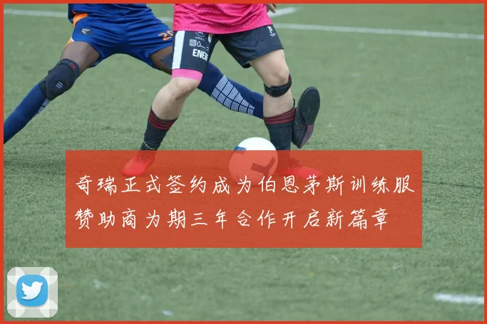 奇瑞正式签约成为伯恩茅斯训练服赞助商为期三年合作开启新篇章