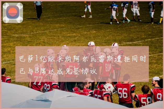 巴萨1亿欧求购阿尔瓦雷斯遭拒同时已与B席达成免签协议