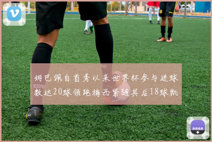 姆巴佩自首秀以来世界杯参与进球数达20球领跑梅西紧随其后18球凯恩则有13球