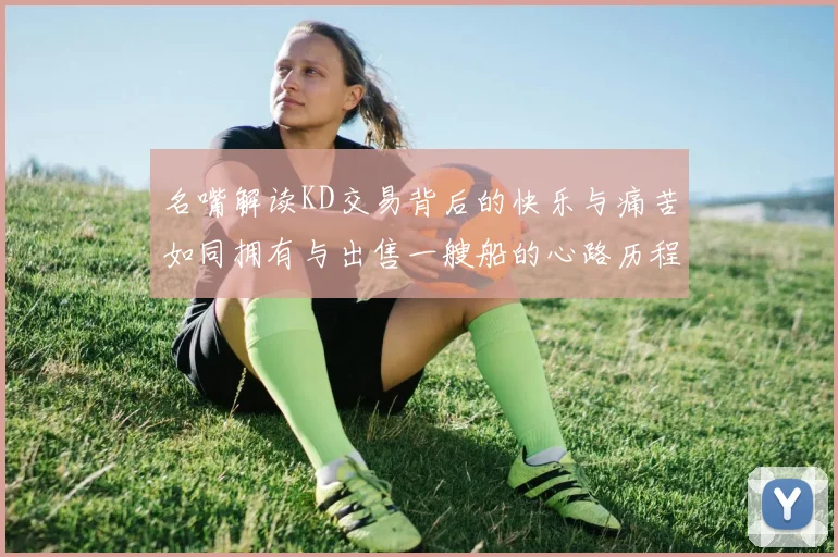 名嘴解读KD交易背后的快乐与痛苦如同拥有与出售一艘船的心路历程