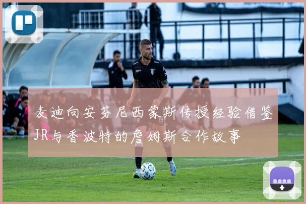 麦迪向安芬尼西蒙斯传授经验借鉴JR与香波特的詹姆斯合作故事