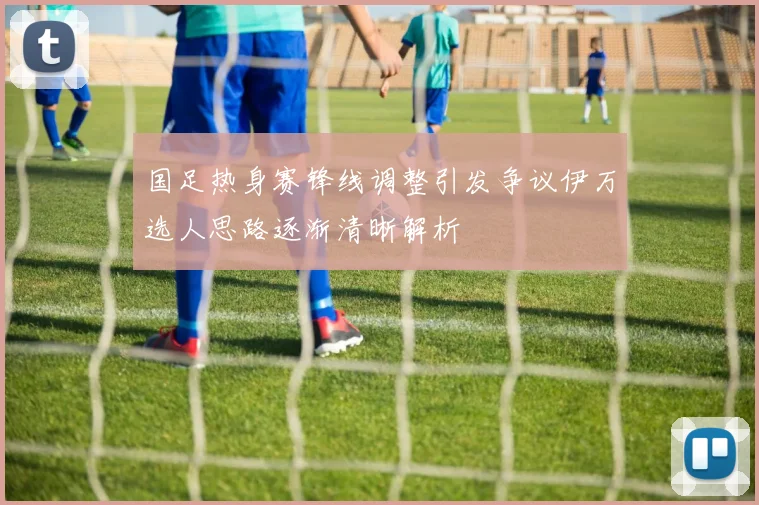 国足热身赛锋线调整引发争议伊万选人思路逐渐清晰解析