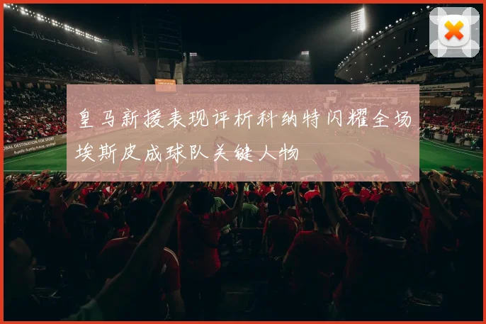 皇马新援表现评析科纳特闪耀全场埃斯皮成球队关键人物