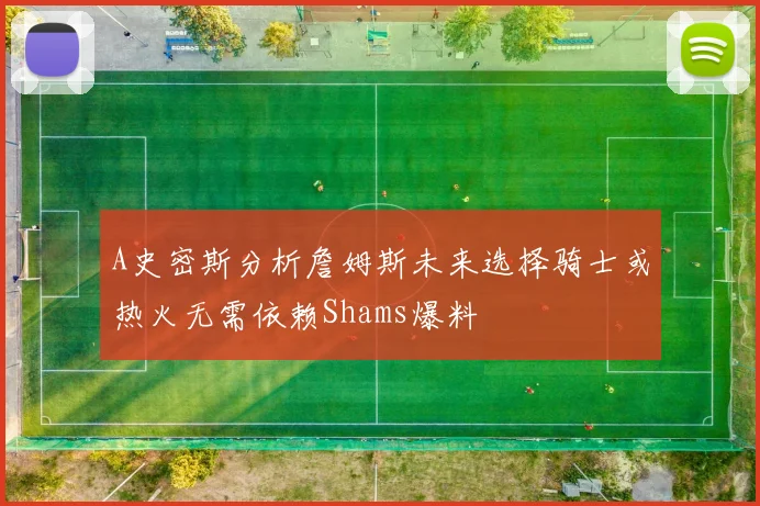 A史密斯分析詹姆斯未来选择骑士或热火无需依赖Shams爆料