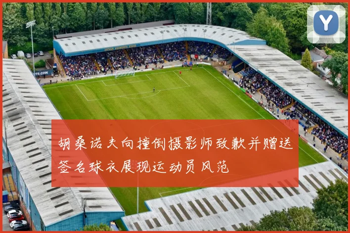 胡桑诺夫向撞倒摄影师致歉并赠送签名球衣展现运动员风范