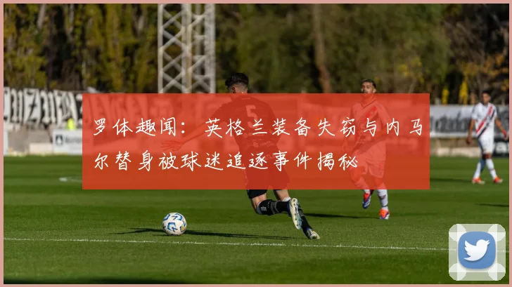 罗体趣闻：英格兰装备失窃与内马尔替身被球迷追逐事件揭秘