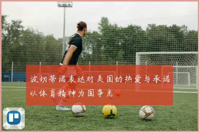 波切蒂诺表达对美国的热爱与承诺以体育精神为国争光
