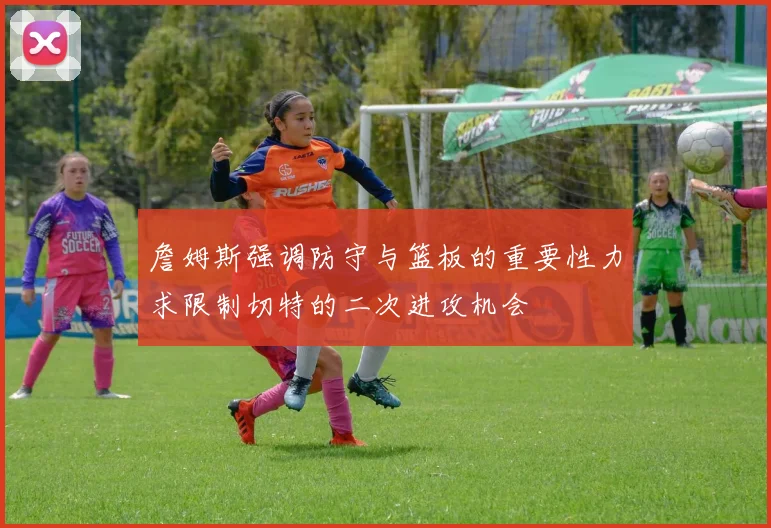 詹姆斯强调防守与篮板的重要性力求限制切特的二次进攻机会