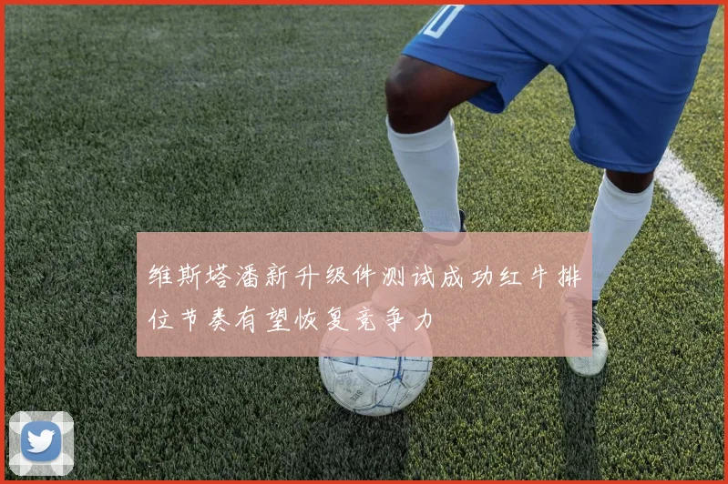 维斯塔潘新升级件测试成功红牛排位节奏有望恢复竞争力
