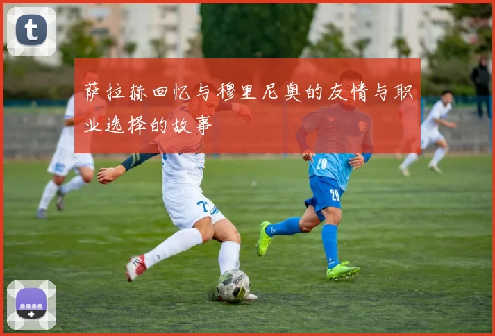 萨拉赫回忆与穆里尼奥的友情与职业选择的故事