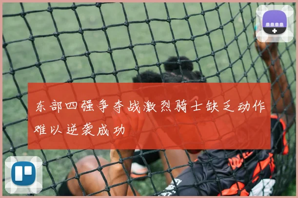 东部四强争夺战激烈骑士缺乏动作难以逆袭成功