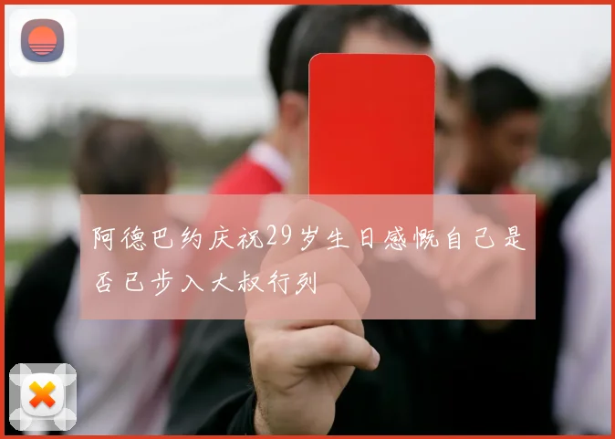 阿德巴约庆祝29岁生日感慨自己是否已步入大叔行列