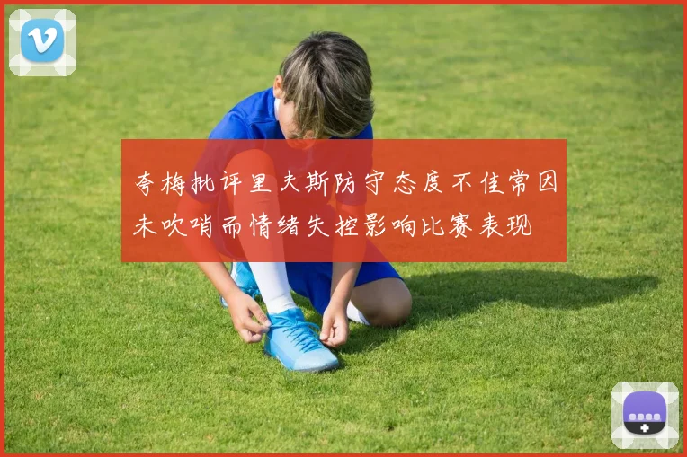 夸梅批评里夫斯防守态度不佳常因未吹哨而情绪失控影响比赛表现