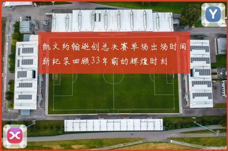凯文约翰逊创总决赛单场出场时间新纪录回顾33年前的辉煌时刻