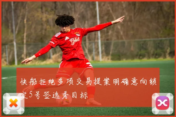 快船拒绝多项交易提案明确意向锁定5号签选秀目标