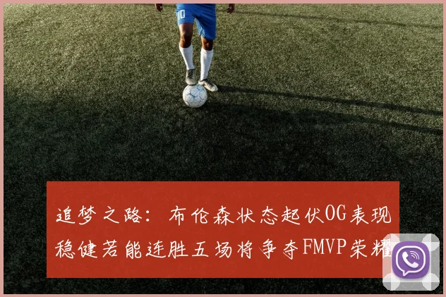 追梦之路：布伦森状态起伏OG表现稳健若能连胜五场将争夺FMVP荣耀