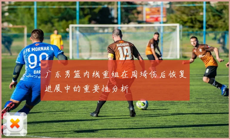 广东男篮内线重组在周琦伤后恢复进展中的重要性分析